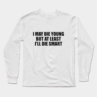 I may die young, but at least I'll die smart Long Sleeve T-Shirt